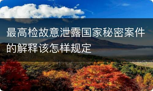 最高检故意泄露国家秘密案件的解释该怎样规定