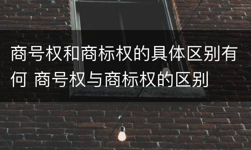 商号权和商标权的具体区别有何 商号权与商标权的区别