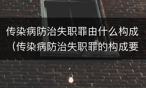 传染病防治失职罪由什么构成（传染病防治失职罪的构成要件）