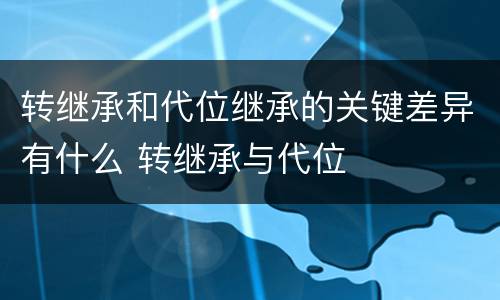 转继承和代位继承的关键差异有什么 转继承与代位