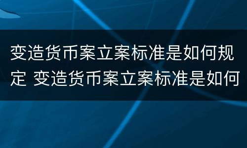 变造货币案立案标准是如何规定 变造货币案立案标准是如何规定出来的