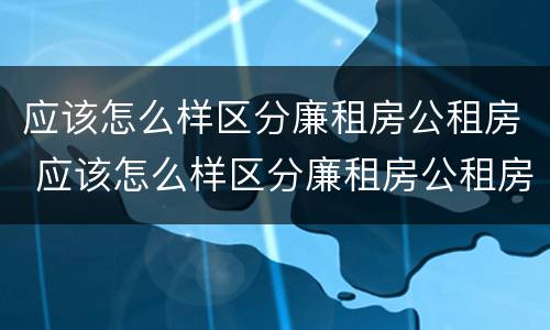 应该怎么样区分廉租房公租房 应该怎么样区分廉租房公租房和商品房