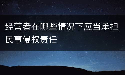 经营者在哪些情况下应当承担民事侵权责任