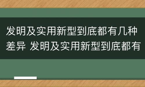 发明及实用新型到底都有几种差异 发明及实用新型到底都有几种差异