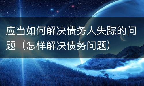 应当如何解决债务人失踪的问题（怎样解决债务问题）