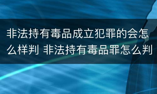 非法持有毒品成立犯罪的会怎么样判 非法持有毒品罪怎么判刑