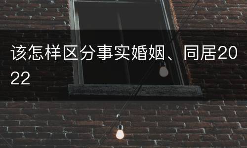 该怎样区分事实婚姻、同居2022