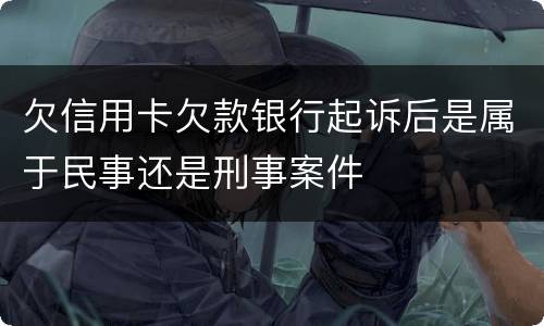 欠信用卡欠款银行起诉后是属于民事还是刑事案件