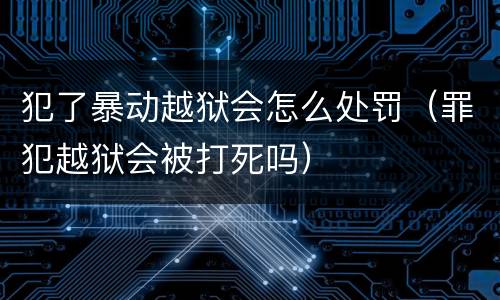 犯了暴动越狱会怎么处罚（罪犯越狱会被打死吗）