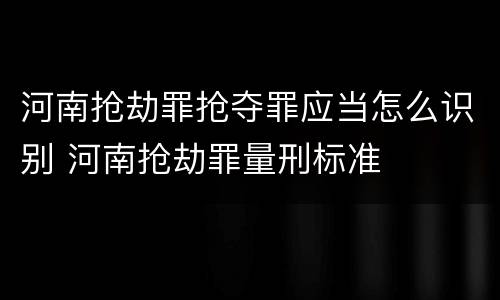 河南抢劫罪抢夺罪应当怎么识别 河南抢劫罪量刑标准