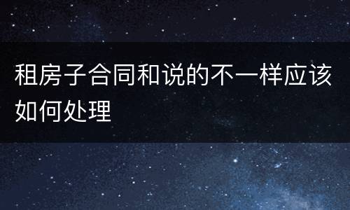 租房子合同和说的不一样应该如何处理