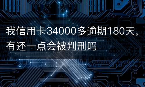 我信用卡34000多逾期180天，有还一点会被判刑吗