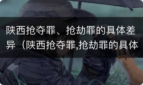 陕西抢夺罪、抢劫罪的具体差异（陕西抢夺罪,抢劫罪的具体差异有哪些）