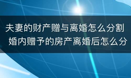 夫妻的财产赠与离婚怎么分割 婚内赠予的房产离婚后怎么分割