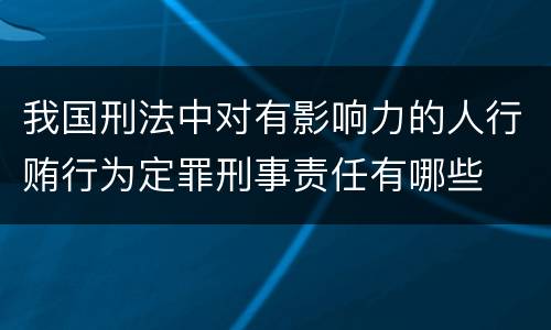 我国刑法中对有影响力的人行贿行为定罪刑事责任有哪些