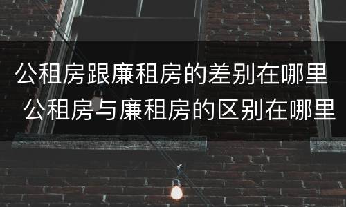 公租房跟廉租房的差别在哪里 公租房与廉租房的区别在哪里