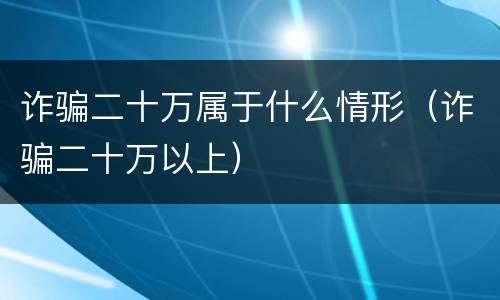 诈骗二十万属于什么情形（诈骗二十万以上）