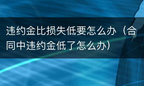 违约金比损失低要怎么办（合同中违约金低了怎么办）