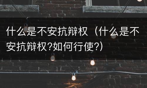 什么是不安抗辩权（什么是不安抗辩权?如何行使?）