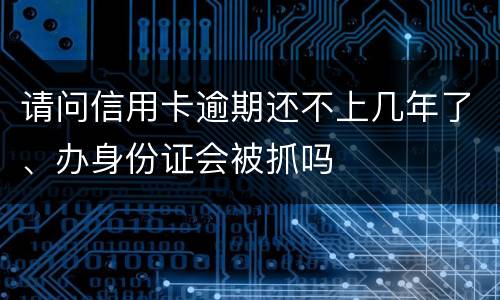 请问信用卡逾期还不上几年了、办身份证会被抓吗