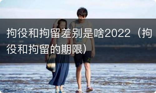 拘役和拘留差别是啥2022（拘役和拘留的期限）