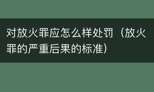 对放火罪应怎么样处罚（放火罪的严重后果的标准）