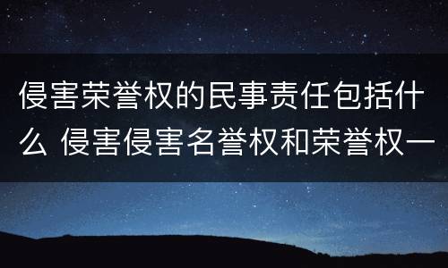 侵害荣誉权的民事责任包括什么 侵害侵害名誉权和荣誉权一般需要承担什么民事责任