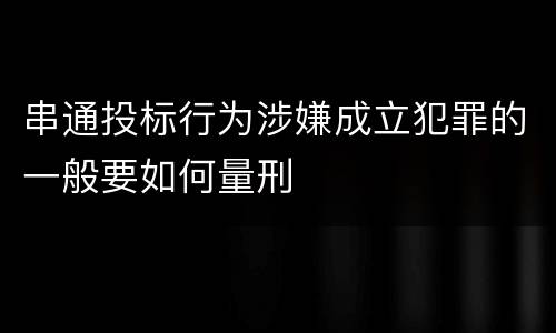 串通投标行为涉嫌成立犯罪的一般要如何量刑