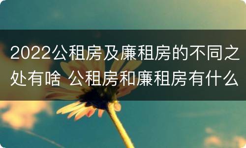 2022公租房及廉租房的不同之处有啥 公租房和廉租房有什么区别?用户可以住一辈子吗?