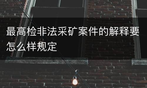 最高检非法采矿案件的解释要怎么样规定