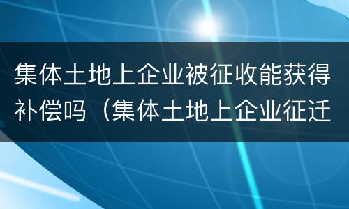 集体土地上企业被征收能获得补偿吗（集体土地上企业征迁补偿标准）