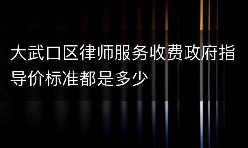 大武口区律师服务收费政府指导价标准都是多少