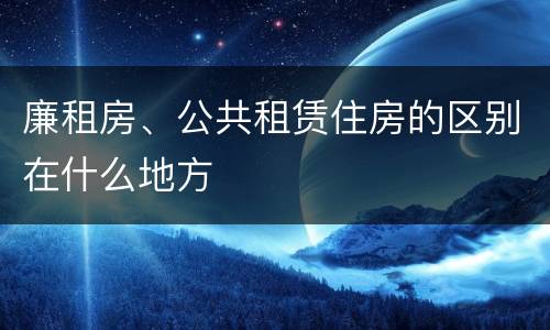 廉租房、公共租赁住房的区别在什么地方