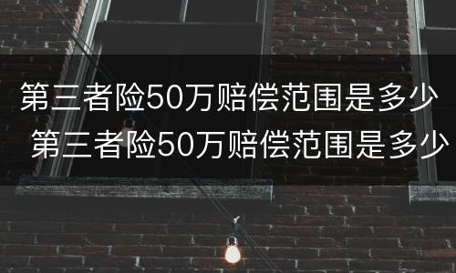 第三者险50万赔偿范围是多少 第三者险50万赔偿范围是多少天