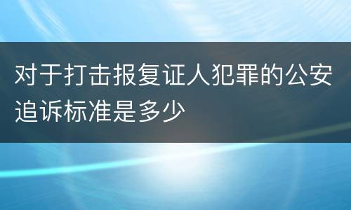 对于打击报复证人犯罪的公安追诉标准是多少