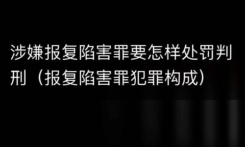 涉嫌报复陷害罪要怎样处罚判刑（报复陷害罪犯罪构成）