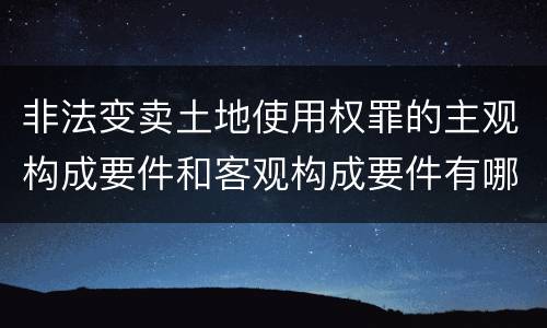 非法变卖土地使用权罪的主观构成要件和客观构成要件有哪些