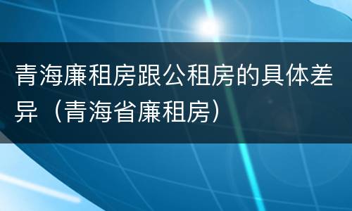 青海廉租房跟公租房的具体差异（青海省廉租房）