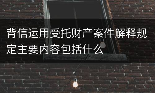 背信运用受托财产案件解释规定主要内容包括什么