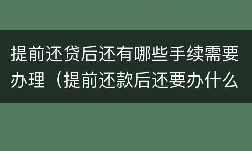 提前还贷后还有哪些手续需要办理（提前还款后还要办什么手续）