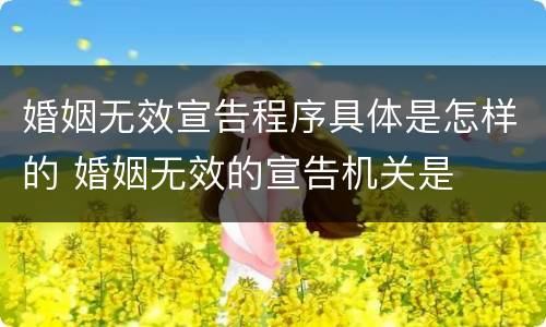 婚姻无效宣告程序具体是怎样的 婚姻无效的宣告机关是