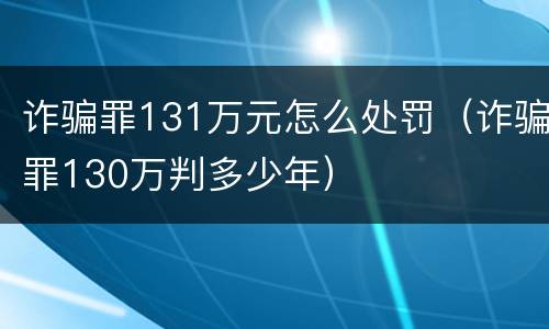 诈骗罪131万元怎么处罚（诈骗罪130万判多少年）