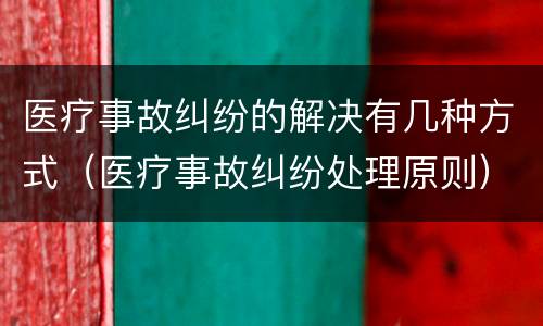 医疗事故纠纷的解决有几种方式（医疗事故纠纷处理原则）