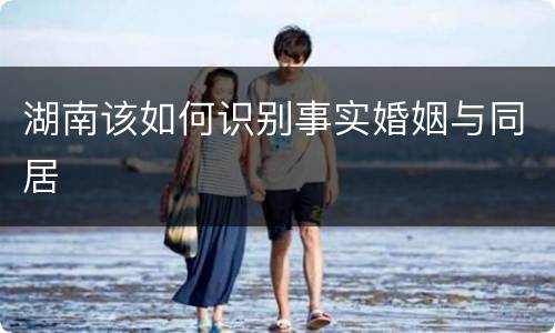 湖南该如何识别事实婚姻与同居