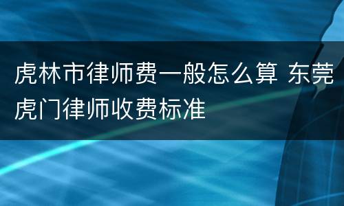 虎林市律师费一般怎么算 东莞虎门律师收费标准