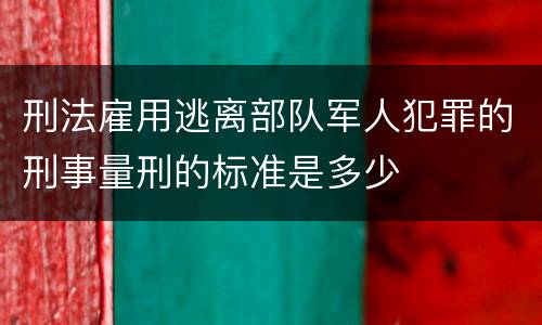 刑法雇用逃离部队军人犯罪的刑事量刑的标准是多少