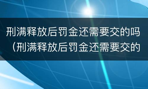 刑满释放后罚金还需要交的吗（刑满释放后罚金还需要交的吗现在）