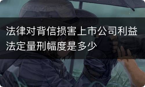 法律对背信损害上市公司利益法定量刑幅度是多少