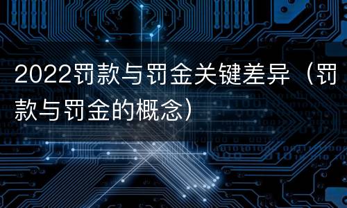 2022罚款与罚金关键差异（罚款与罚金的概念）