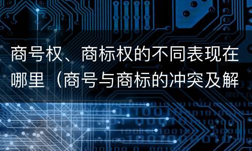 商号权、商标权的不同表现在哪里（商号与商标的冲突及解决措施）